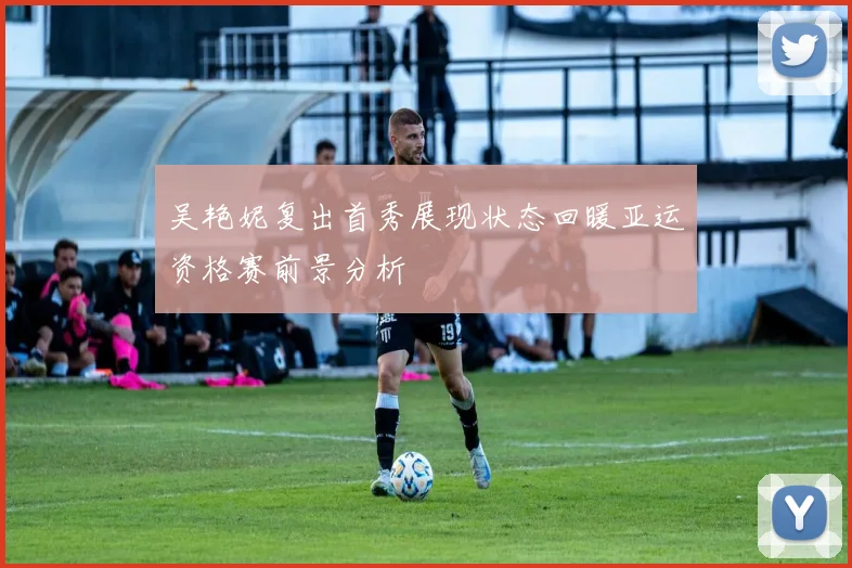 吴艳妮复出首秀展现状态回暖亚运资格赛前景分析