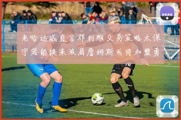 老哈达威直言邓利维交易策略太保守若能换来浓眉詹姆斯或将加盟勇士