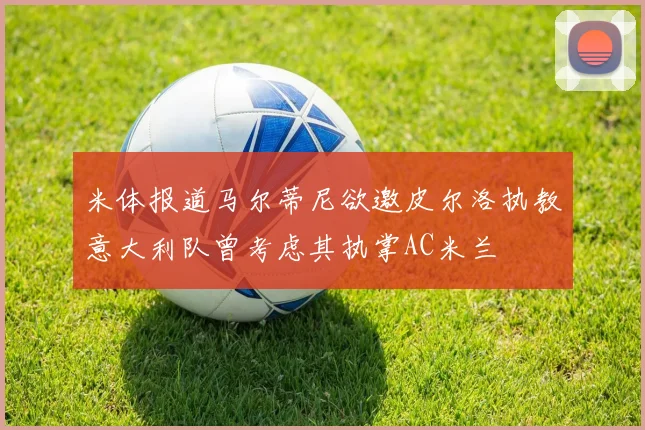 米体报道马尔蒂尼欲邀皮尔洛执教意大利队曾考虑其执掌AC米兰