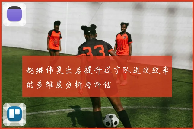 赵继伟复出后提升辽宁队进攻效率的多维度分析与评估