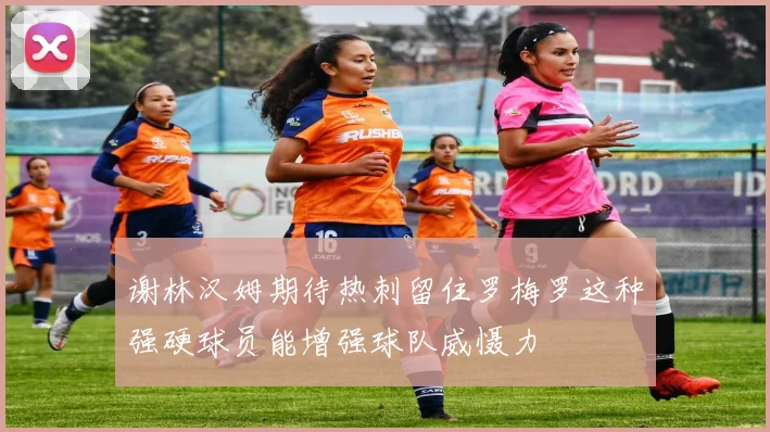 谢林汉姆期待热刺留住罗梅罗这种强硬球员能增强球队威慑力
