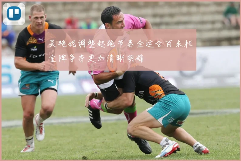 吴艳妮调整起跑节奏全运会百米栏金牌争夺更加清晰明确