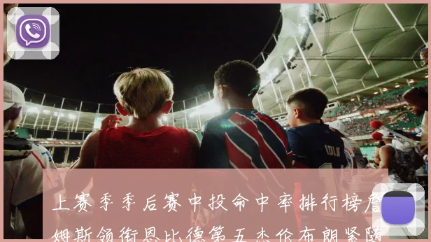 上赛季季后赛中投命中率排行榜詹姆斯领衔恩比德第五杰伦布朗紧随其后