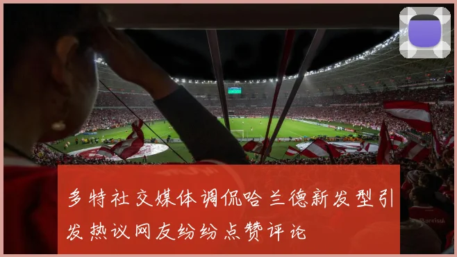 多特社交媒体调侃哈兰德新发型引发热议网友纷纷点赞评论