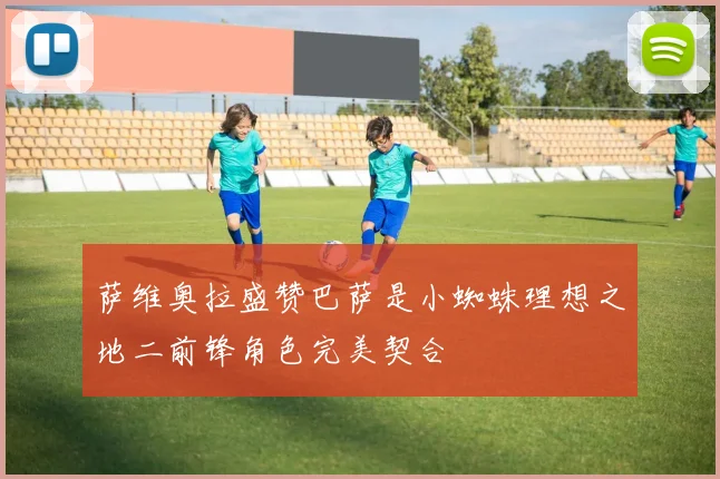 萨维奥拉盛赞巴萨是小蜘蛛理想之地二前锋角色完美契合